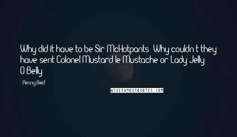 Penny Reid Quotes: Why did it have to be Sir McHotpants? Why couldn't they have sent Colonel Mustard le Mustache or Lady Jelly O'Belly?