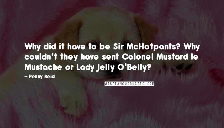 Penny Reid Quotes: Why did it have to be Sir McHotpants? Why couldn't they have sent Colonel Mustard le Mustache or Lady Jelly O'Belly?