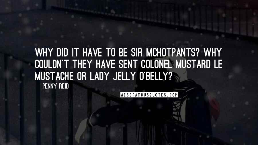 Penny Reid Quotes: Why did it have to be Sir McHotpants? Why couldn't they have sent Colonel Mustard le Mustache or Lady Jelly O'Belly?