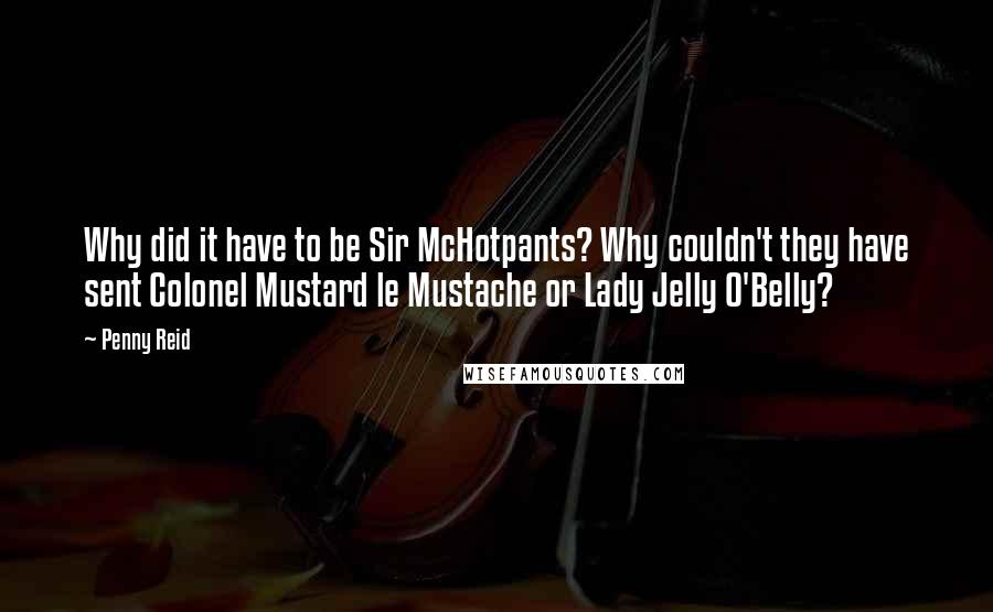 Penny Reid Quotes: Why did it have to be Sir McHotpants? Why couldn't they have sent Colonel Mustard le Mustache or Lady Jelly O'Belly?