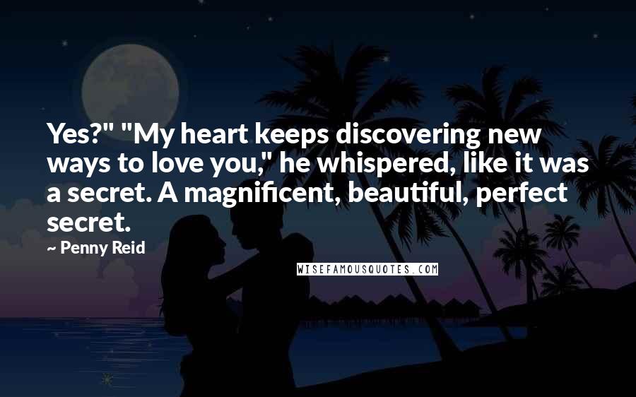 Penny Reid Quotes: Yes?" "My heart keeps discovering new ways to love you," he whispered, like it was a secret. A magnificent, beautiful, perfect secret.