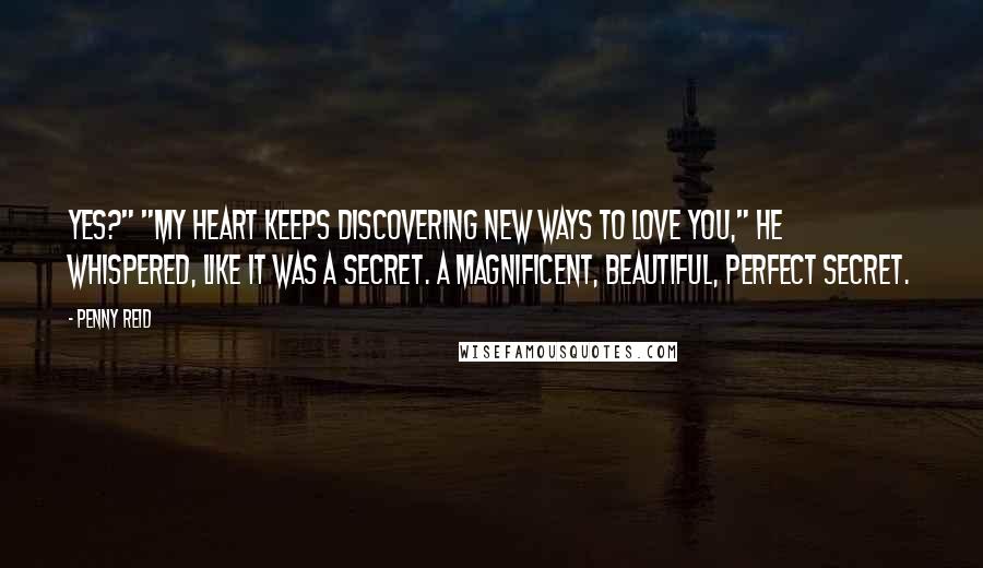 Penny Reid Quotes: Yes?" "My heart keeps discovering new ways to love you," he whispered, like it was a secret. A magnificent, beautiful, perfect secret.