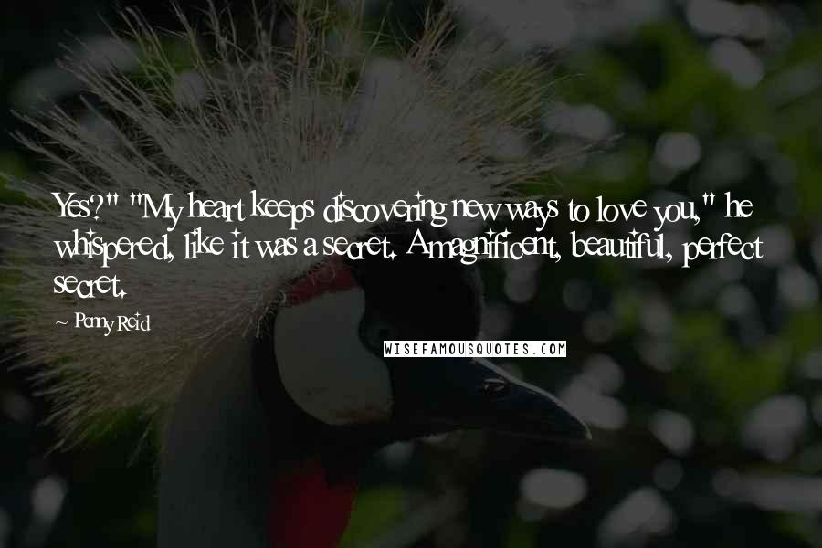 Penny Reid Quotes: Yes?" "My heart keeps discovering new ways to love you," he whispered, like it was a secret. A magnificent, beautiful, perfect secret.