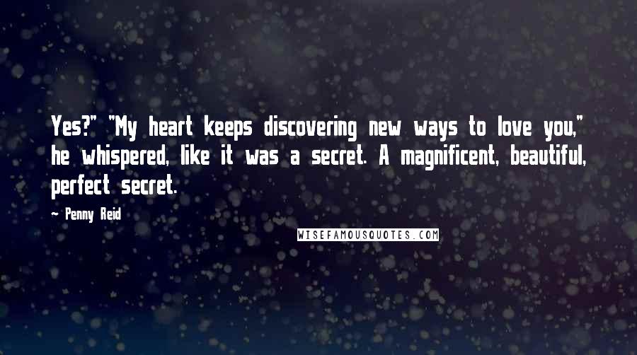 Penny Reid Quotes: Yes?" "My heart keeps discovering new ways to love you," he whispered, like it was a secret. A magnificent, beautiful, perfect secret.