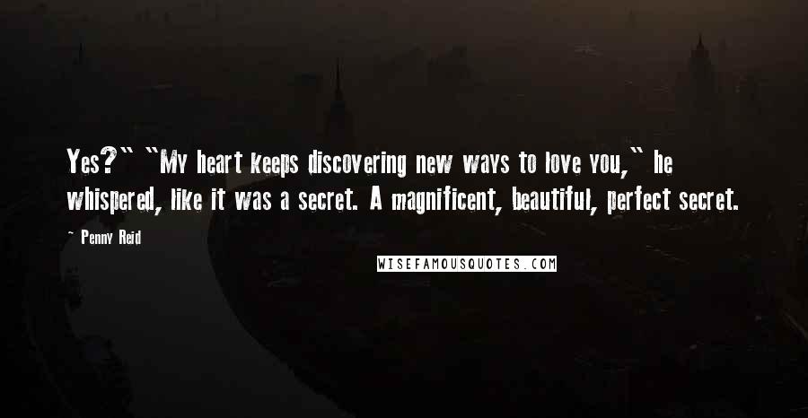 Penny Reid Quotes: Yes?" "My heart keeps discovering new ways to love you," he whispered, like it was a secret. A magnificent, beautiful, perfect secret.