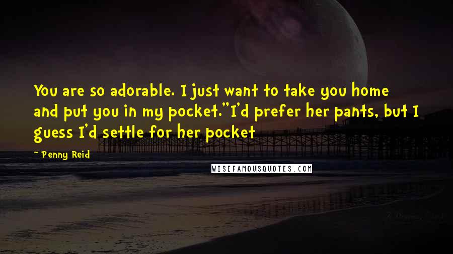 Penny Reid Quotes: You are so adorable. I just want to take you home and put you in my pocket."I'd prefer her pants, but I guess I'd settle for her pocket