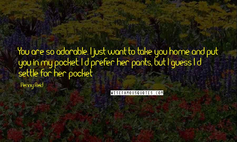 Penny Reid Quotes: You are so adorable. I just want to take you home and put you in my pocket."I'd prefer her pants, but I guess I'd settle for her pocket
