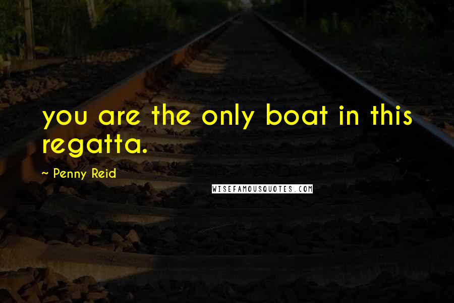 Penny Reid Quotes: you are the only boat in this regatta.