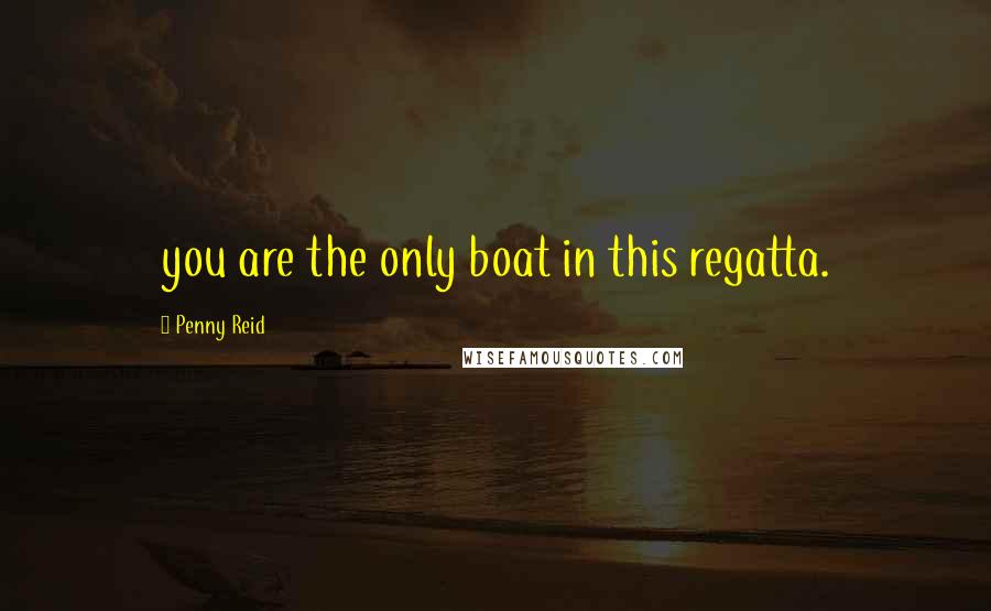 Penny Reid Quotes: you are the only boat in this regatta.