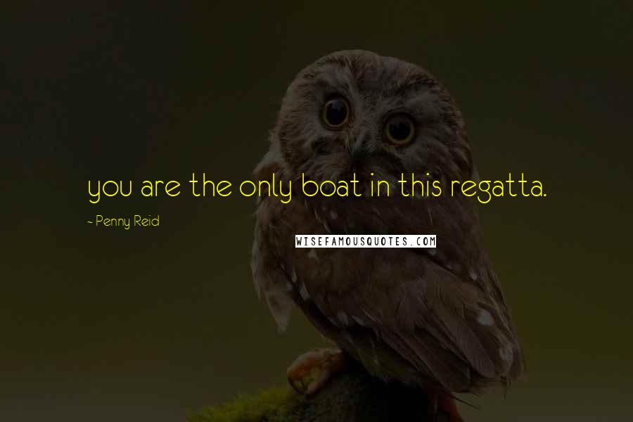 Penny Reid Quotes: you are the only boat in this regatta.