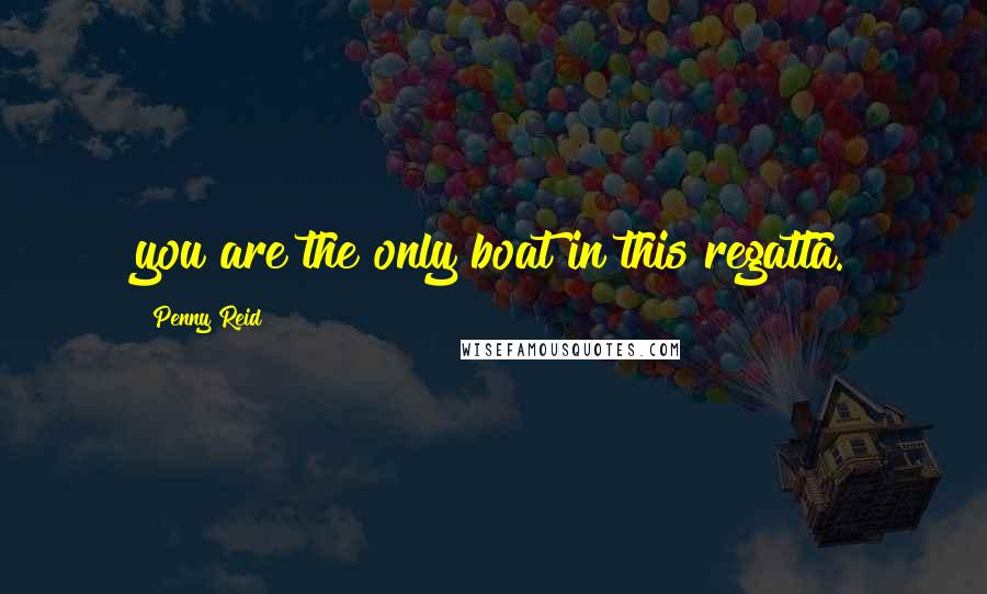 Penny Reid Quotes: you are the only boat in this regatta.