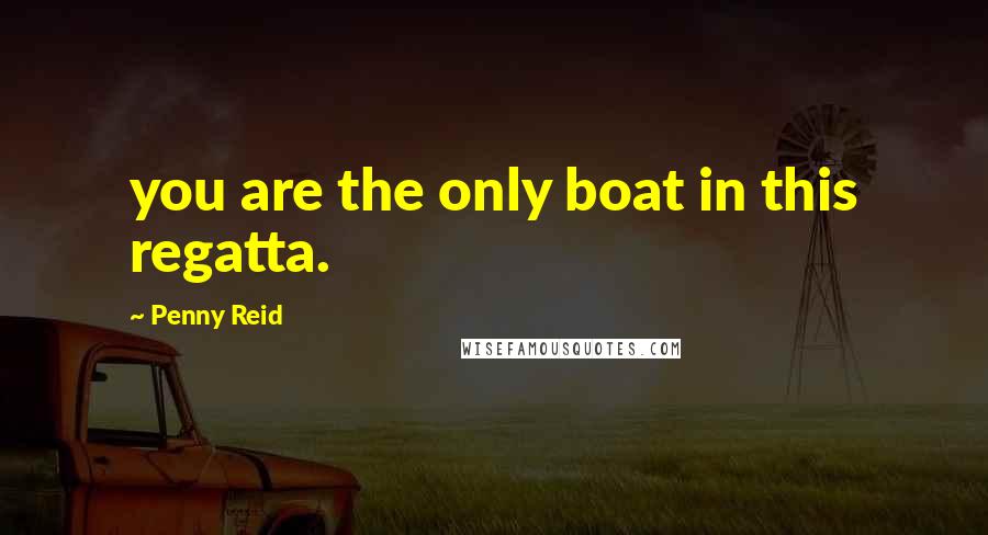 Penny Reid Quotes: you are the only boat in this regatta.