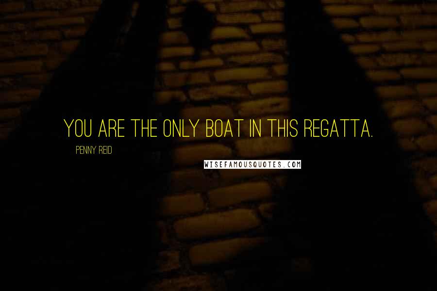 Penny Reid Quotes: you are the only boat in this regatta.