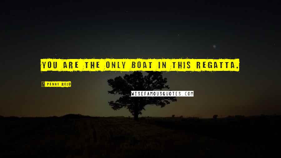 Penny Reid Quotes: you are the only boat in this regatta.