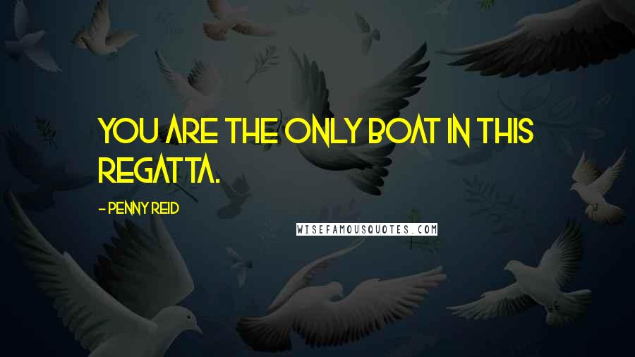 Penny Reid Quotes: you are the only boat in this regatta.