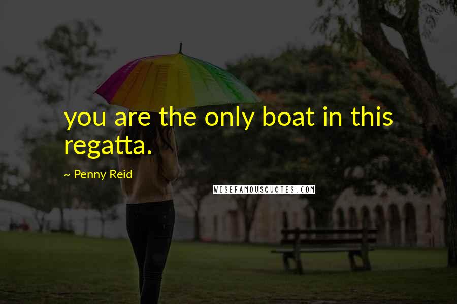 Penny Reid Quotes: you are the only boat in this regatta.