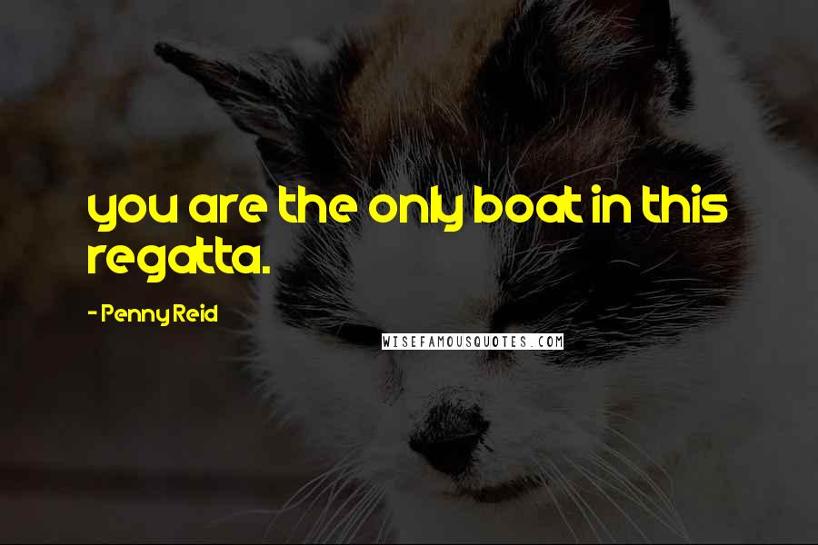 Penny Reid Quotes: you are the only boat in this regatta.