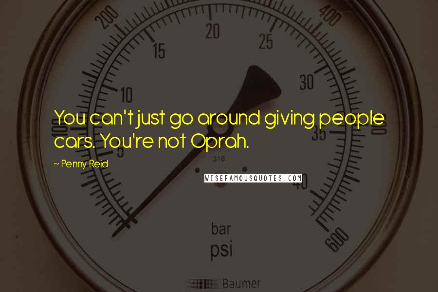 Penny Reid Quotes: You can't just go around giving people cars. You're not Oprah.