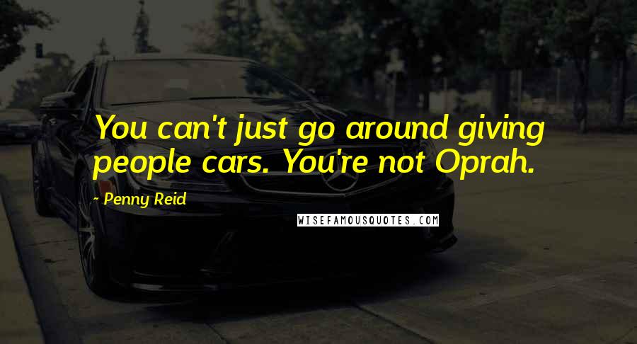 Penny Reid Quotes: You can't just go around giving people cars. You're not Oprah.