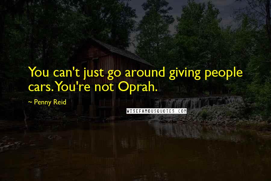 Penny Reid Quotes: You can't just go around giving people cars. You're not Oprah.