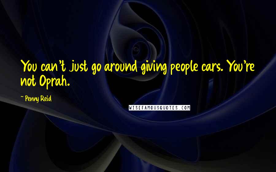 Penny Reid Quotes: You can't just go around giving people cars. You're not Oprah.