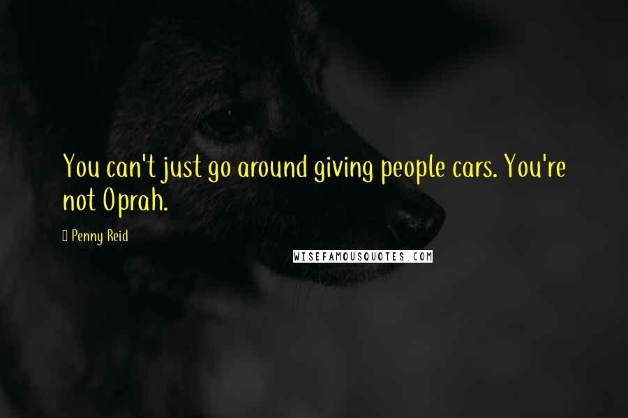Penny Reid Quotes: You can't just go around giving people cars. You're not Oprah.