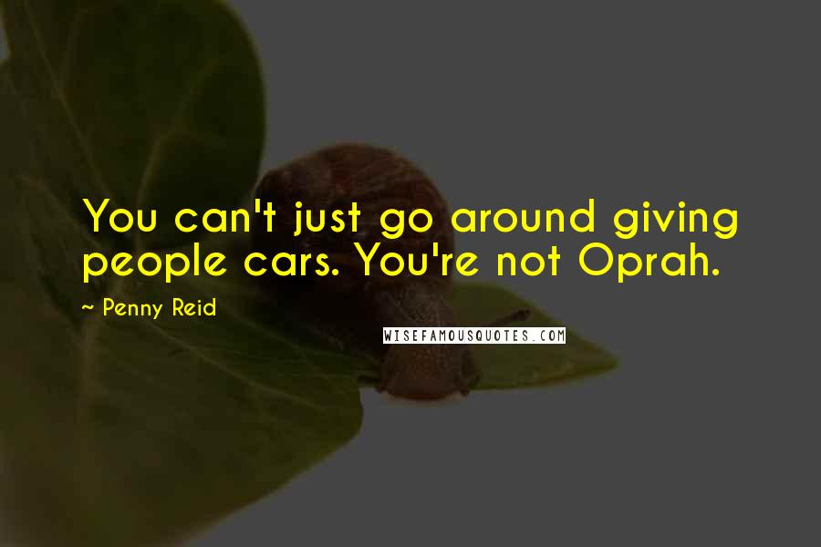 Penny Reid Quotes: You can't just go around giving people cars. You're not Oprah.