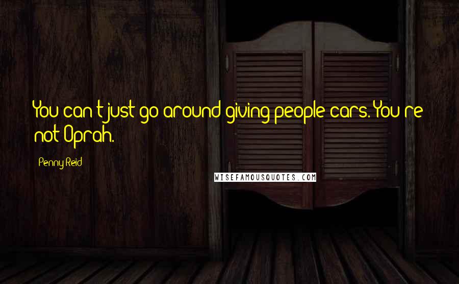 Penny Reid Quotes: You can't just go around giving people cars. You're not Oprah.