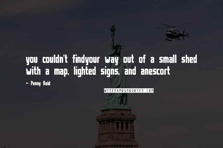 Penny Reid Quotes: you couldn't findyour way out of a small shed with a map, lighted signs, and anescort