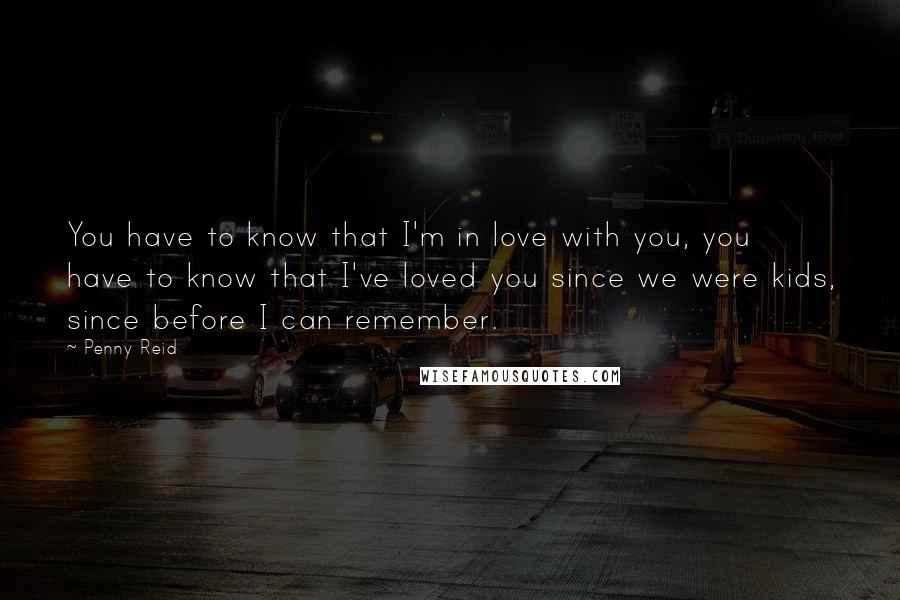 Penny Reid Quotes: You have to know that I'm in love with you, you have to know that I've loved you since we were kids, since before I can remember.