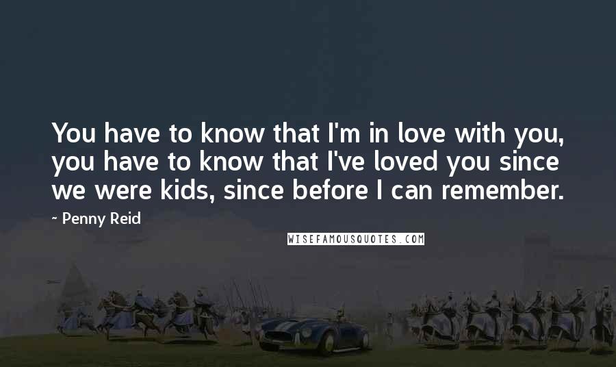 Penny Reid Quotes: You have to know that I'm in love with you, you have to know that I've loved you since we were kids, since before I can remember.