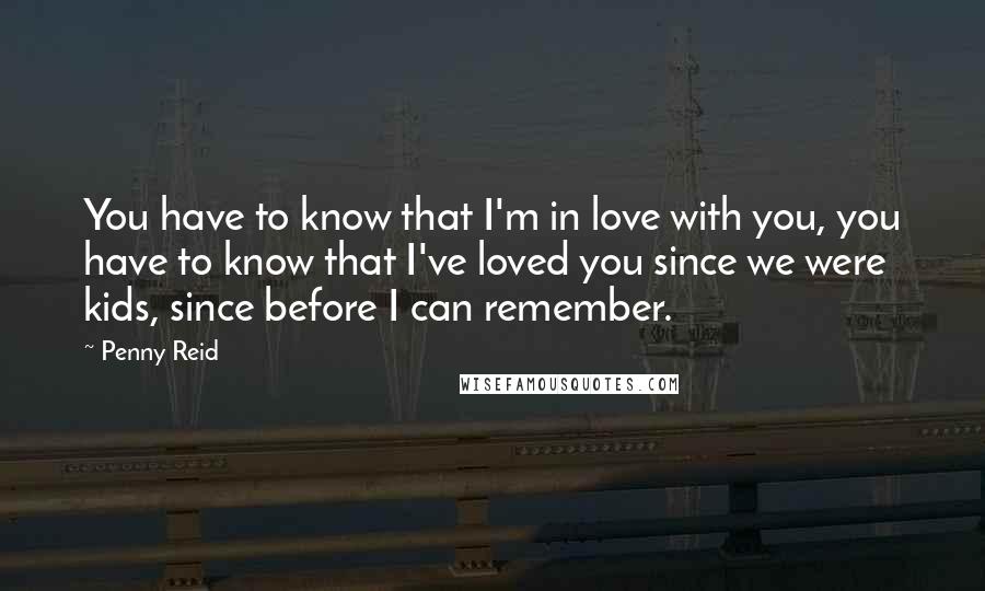 Penny Reid Quotes: You have to know that I'm in love with you, you have to know that I've loved you since we were kids, since before I can remember.