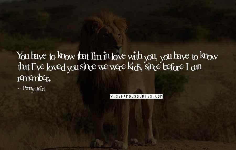 Penny Reid Quotes: You have to know that I'm in love with you, you have to know that I've loved you since we were kids, since before I can remember.