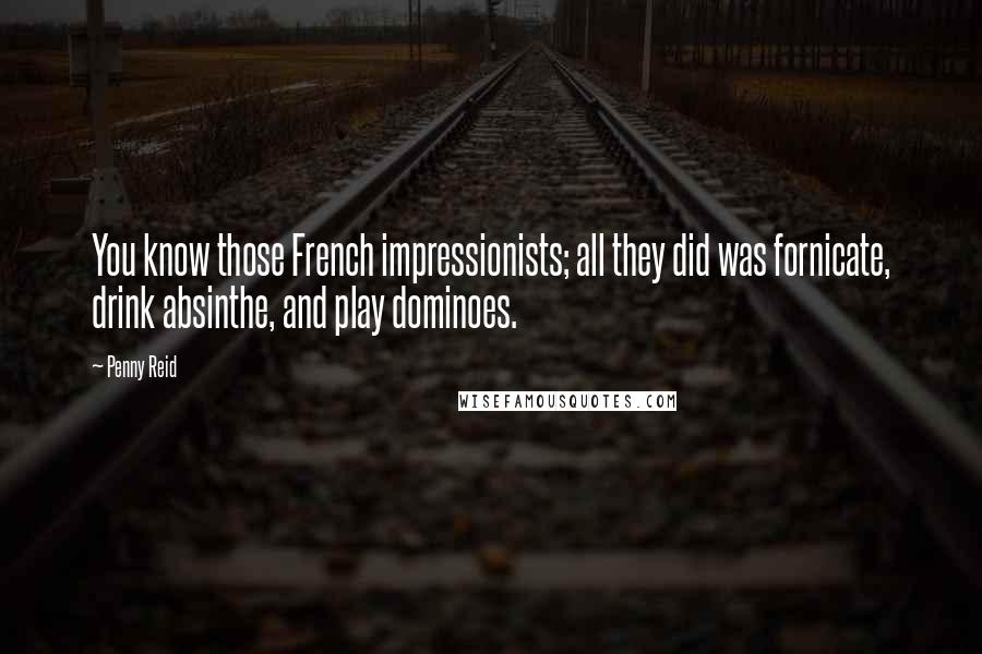 Penny Reid Quotes: You know those French impressionists; all they did was fornicate, drink absinthe, and play dominoes.