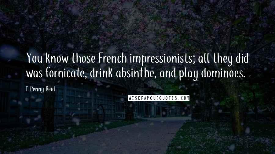 Penny Reid Quotes: You know those French impressionists; all they did was fornicate, drink absinthe, and play dominoes.