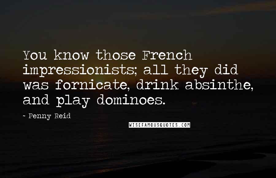 Penny Reid Quotes: You know those French impressionists; all they did was fornicate, drink absinthe, and play dominoes.