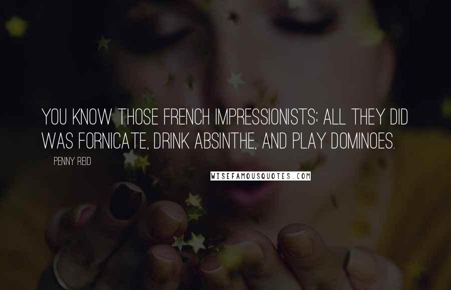 Penny Reid Quotes: You know those French impressionists; all they did was fornicate, drink absinthe, and play dominoes.