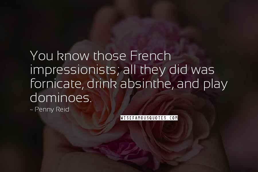 Penny Reid Quotes: You know those French impressionists; all they did was fornicate, drink absinthe, and play dominoes.