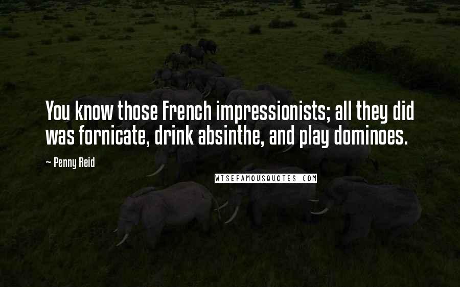 Penny Reid Quotes: You know those French impressionists; all they did was fornicate, drink absinthe, and play dominoes.