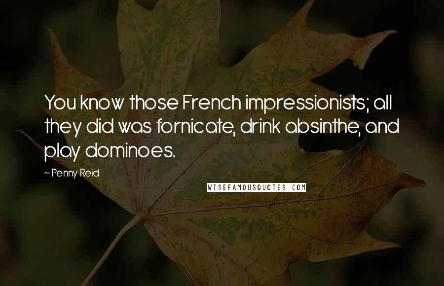 Penny Reid Quotes: You know those French impressionists; all they did was fornicate, drink absinthe, and play dominoes.