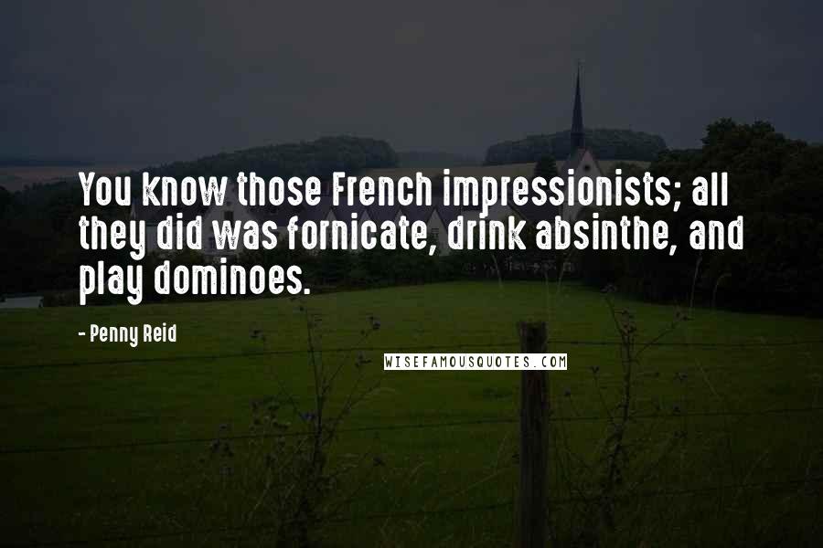 Penny Reid Quotes: You know those French impressionists; all they did was fornicate, drink absinthe, and play dominoes.