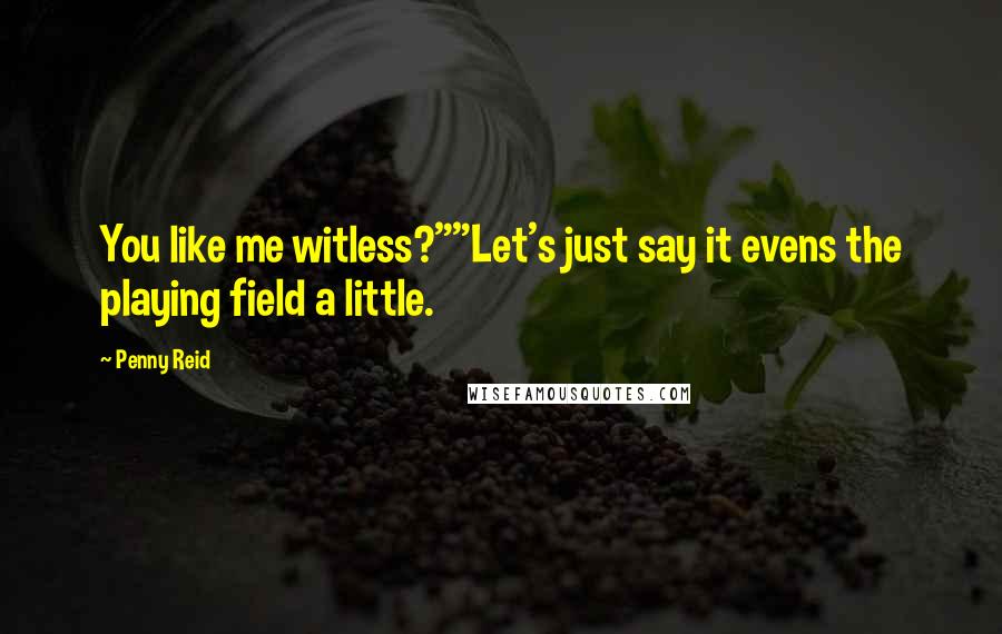 Penny Reid Quotes: You like me witless?""Let's just say it evens the playing field a little.