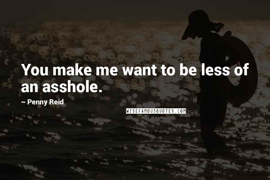 Penny Reid Quotes: You make me want to be less of an asshole.