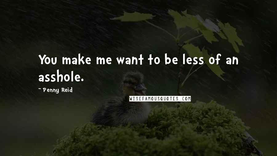 Penny Reid Quotes: You make me want to be less of an asshole.