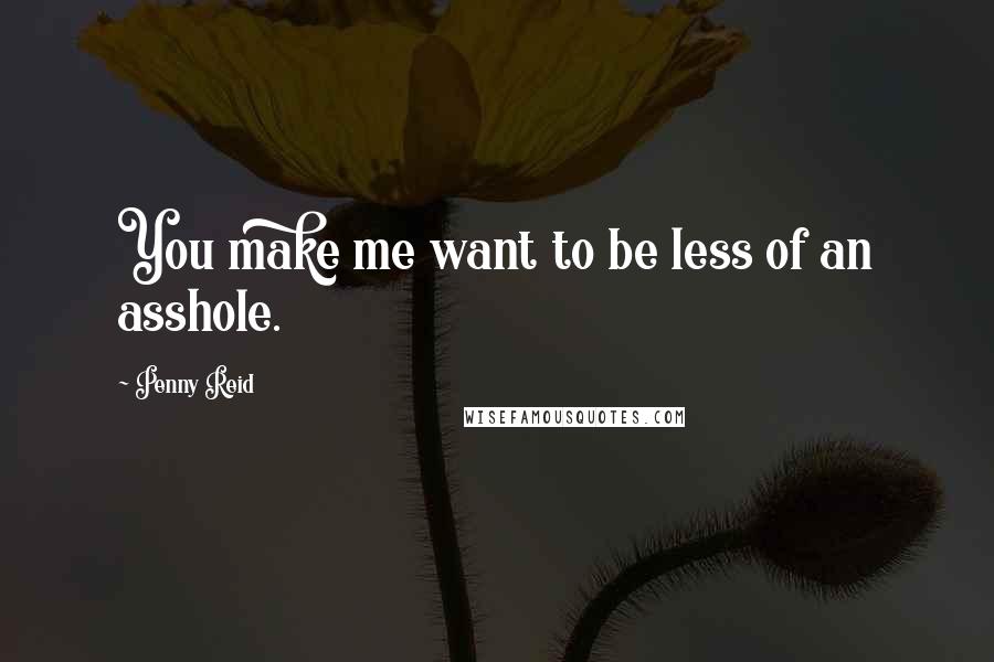 Penny Reid Quotes: You make me want to be less of an asshole.