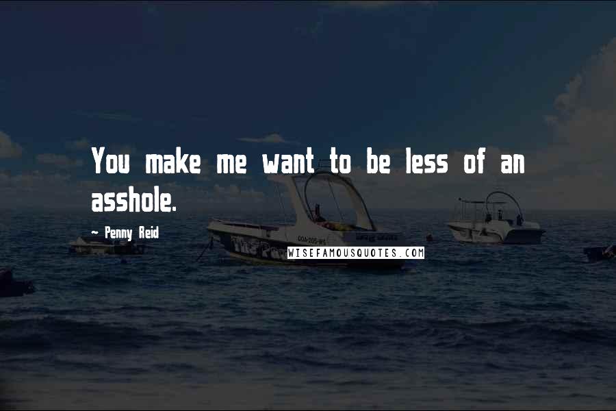 Penny Reid Quotes: You make me want to be less of an asshole.