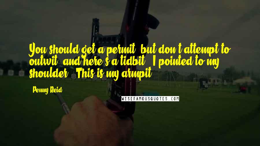 Penny Reid Quotes: You should get a permit, but don't attempt to outwit, and here's a tidbit." I pointed to my shoulder, "This is my armpit.