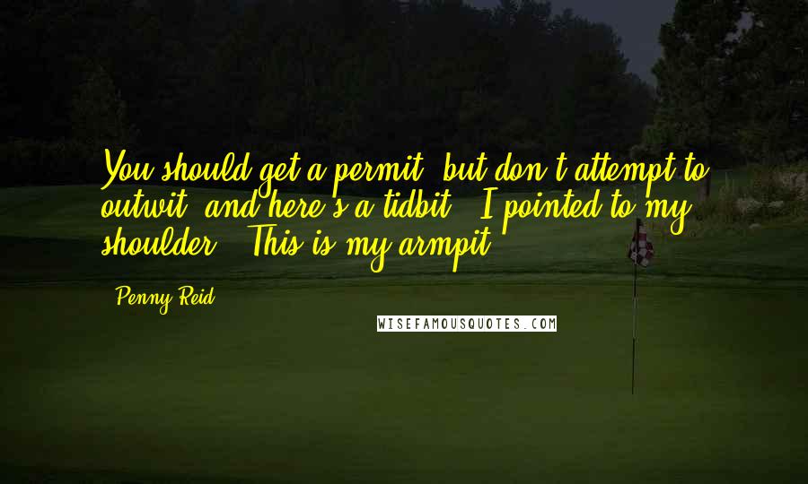 Penny Reid Quotes: You should get a permit, but don't attempt to outwit, and here's a tidbit." I pointed to my shoulder, "This is my armpit.