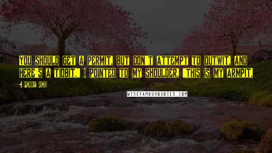 Penny Reid Quotes: You should get a permit, but don't attempt to outwit, and here's a tidbit." I pointed to my shoulder, "This is my armpit.