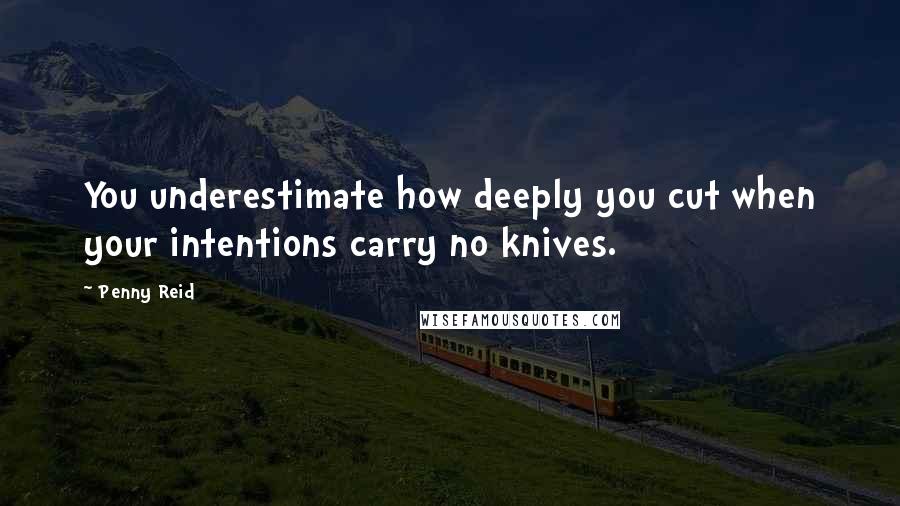 Penny Reid Quotes: You underestimate how deeply you cut when your intentions carry no knives.
